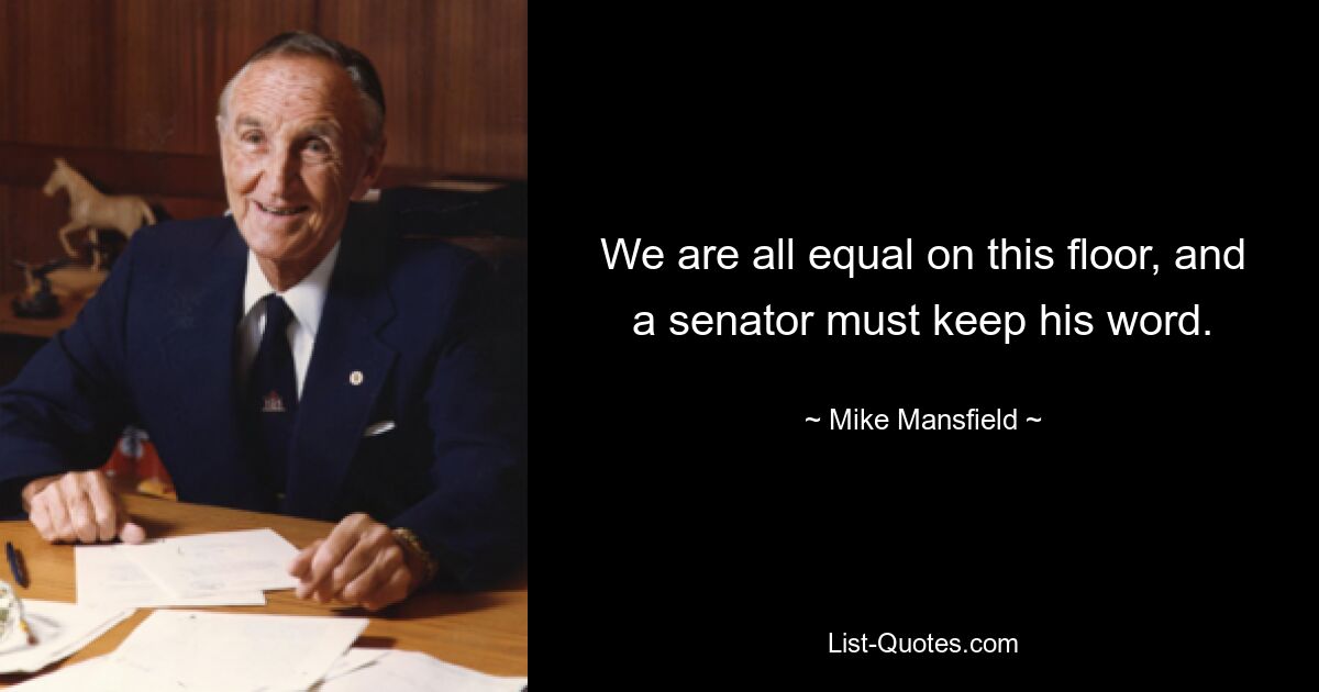 We are all equal on this floor, and a senator must keep his word. — © Mike Mansfield