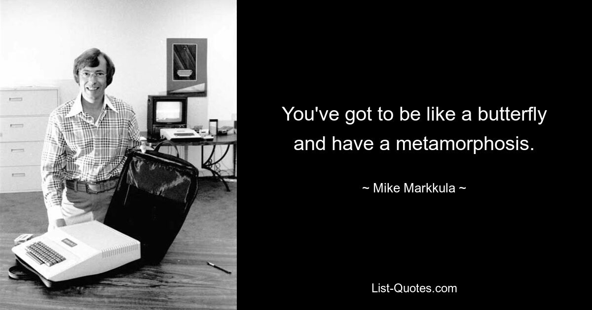 You've got to be like a butterfly and have a metamorphosis. — © Mike Markkula