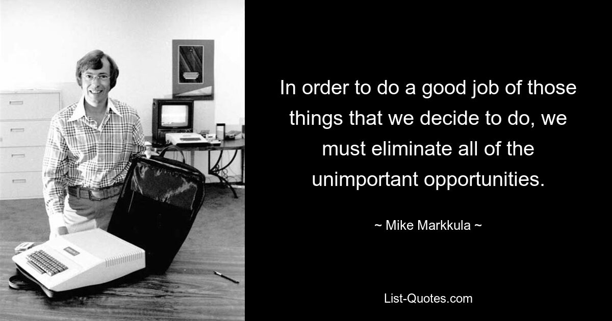 In order to do a good job of those things that we decide to do, we must eliminate all of the unimportant opportunities. — © Mike Markkula