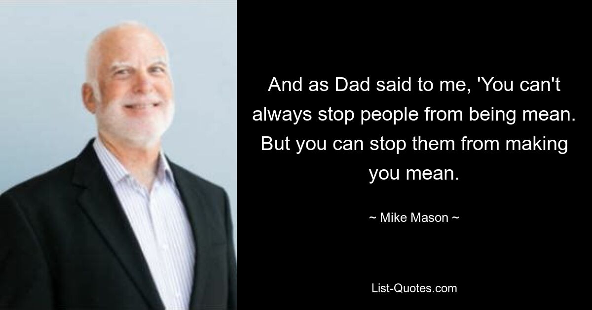 And as Dad said to me, 'You can't always stop people from being mean. But you can stop them from making you mean. — © Mike Mason