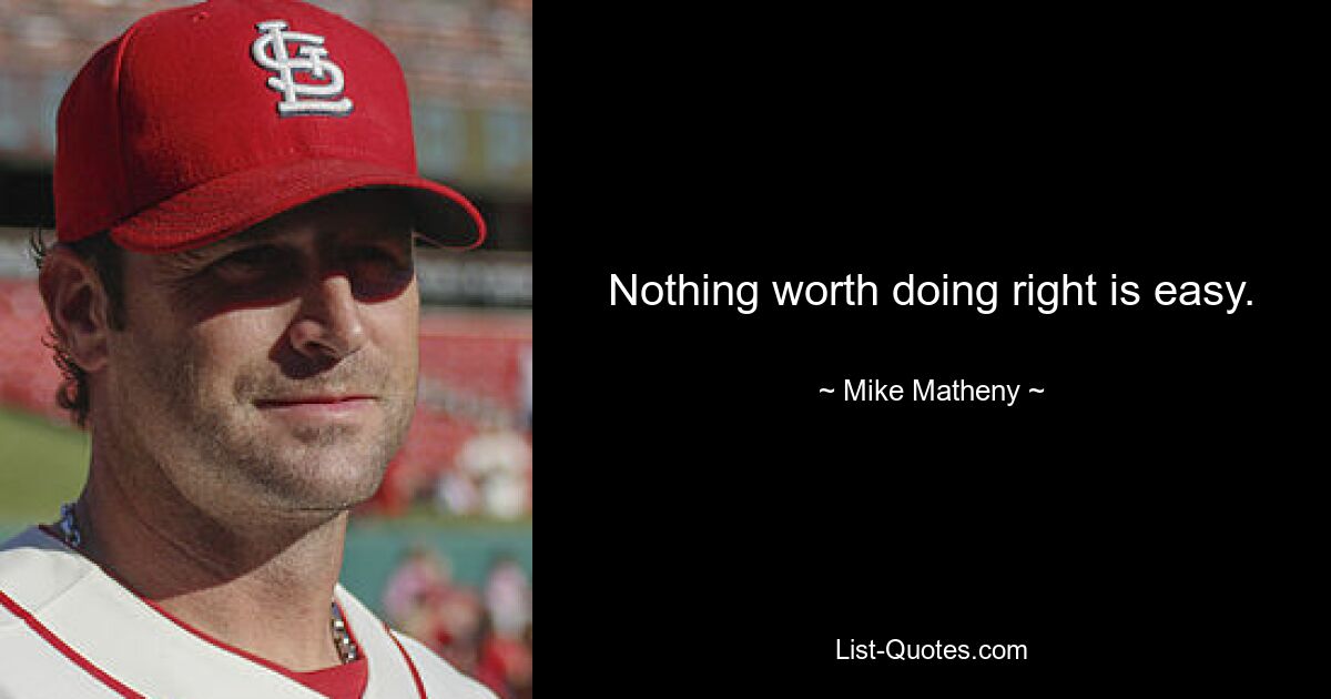 Nothing worth doing right is easy. — © Mike Matheny