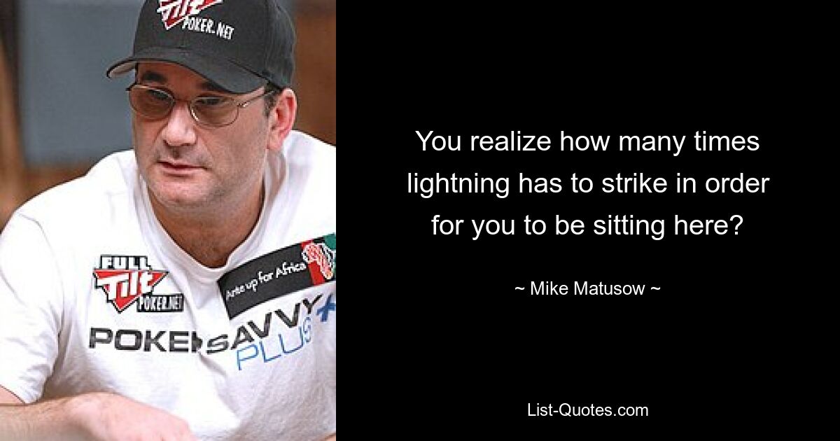 You realize how many times lightning has to strike in order for you to be sitting here? — © Mike Matusow