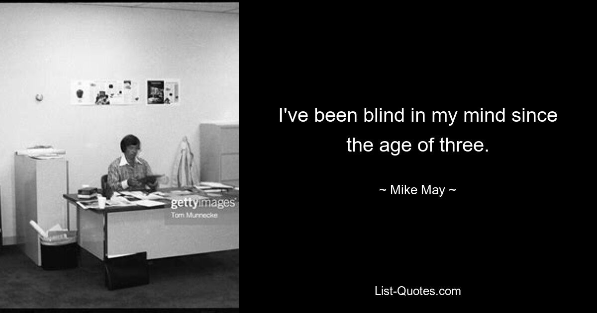 I've been blind in my mind since the age of three. — © Mike May