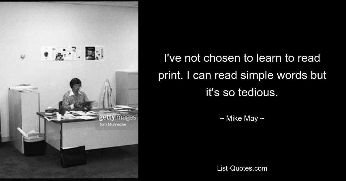 I've not chosen to learn to read print. I can read simple words but it's so tedious. — © Mike May