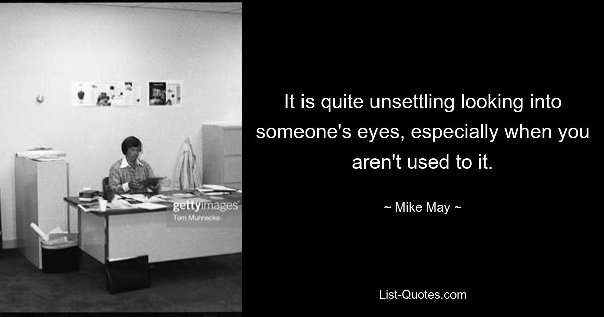 It is quite unsettling looking into someone's eyes, especially when you aren't used to it. — © Mike May