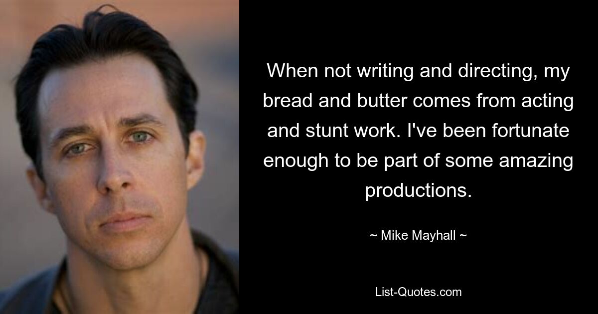 When not writing and directing, my bread and butter comes from acting and stunt work. I've been fortunate enough to be part of some amazing productions. — © Mike Mayhall