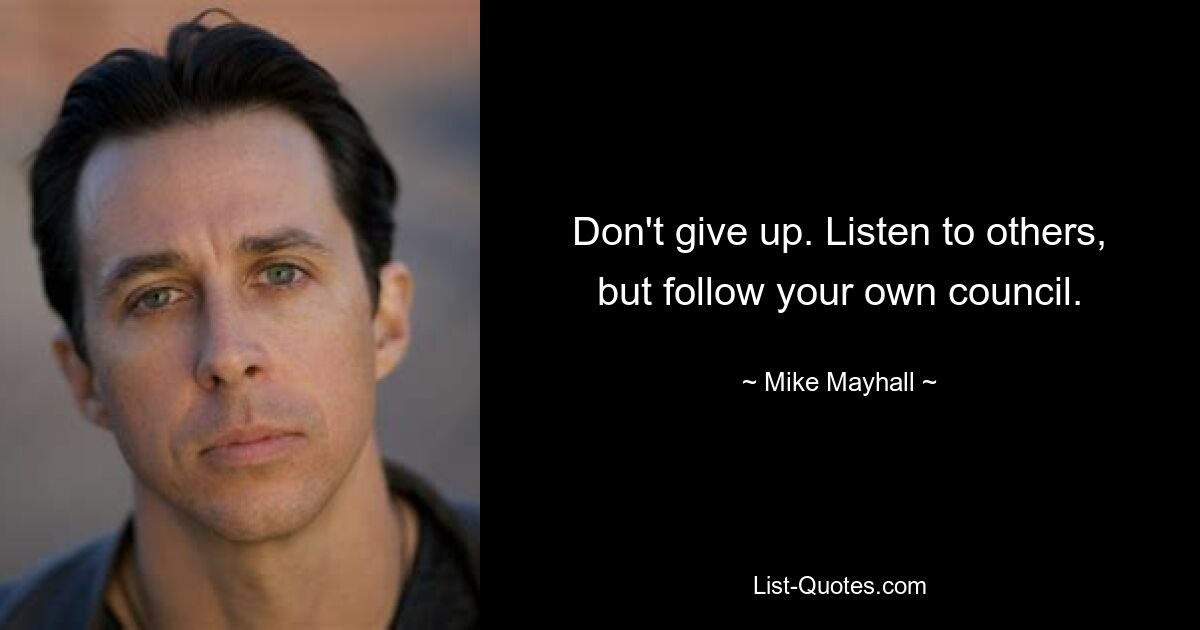 Don't give up. Listen to others, but follow your own council. — © Mike Mayhall