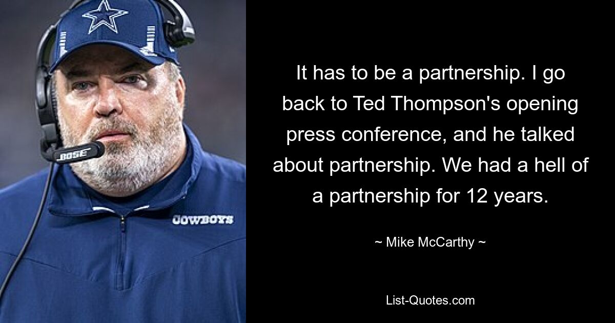 It has to be a partnership. I go back to Ted Thompson's opening press conference, and he talked about partnership. We had a hell of a partnership for 12 years. — © Mike McCarthy