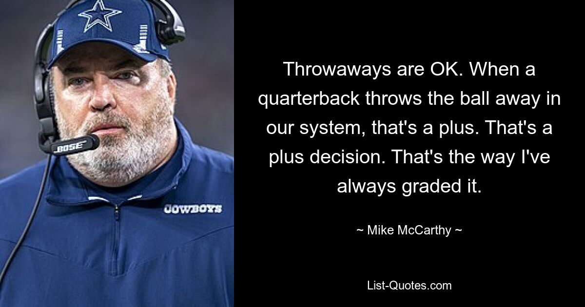 Throwaways are OK. When a quarterback throws the ball away in our system, that's a plus. That's a plus decision. That's the way I've always graded it. — © Mike McCarthy