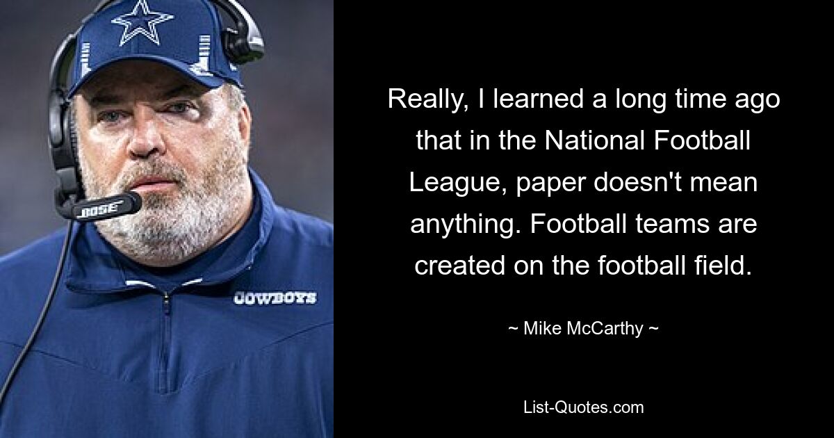 Really, I learned a long time ago that in the National Football League, paper doesn't mean anything. Football teams are created on the football field. — © Mike McCarthy