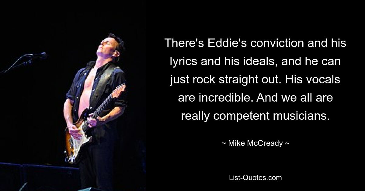 There's Eddie's conviction and his lyrics and his ideals, and he can just rock straight out. His vocals are incredible. And we all are really competent musicians. — © Mike McCready