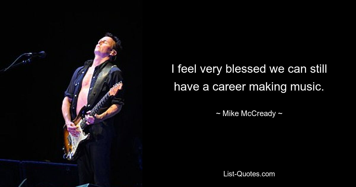 I feel very blessed we can still have a career making music. — © Mike McCready