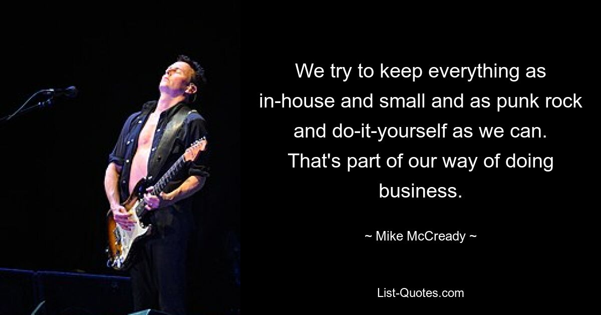 We try to keep everything as in-house and small and as punk rock and do-it-yourself as we can. That's part of our way of doing business. — © Mike McCready