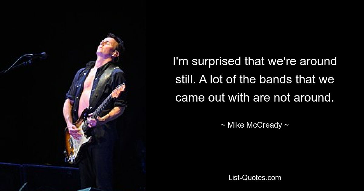 I'm surprised that we're around still. A lot of the bands that we came out with are not around. — © Mike McCready