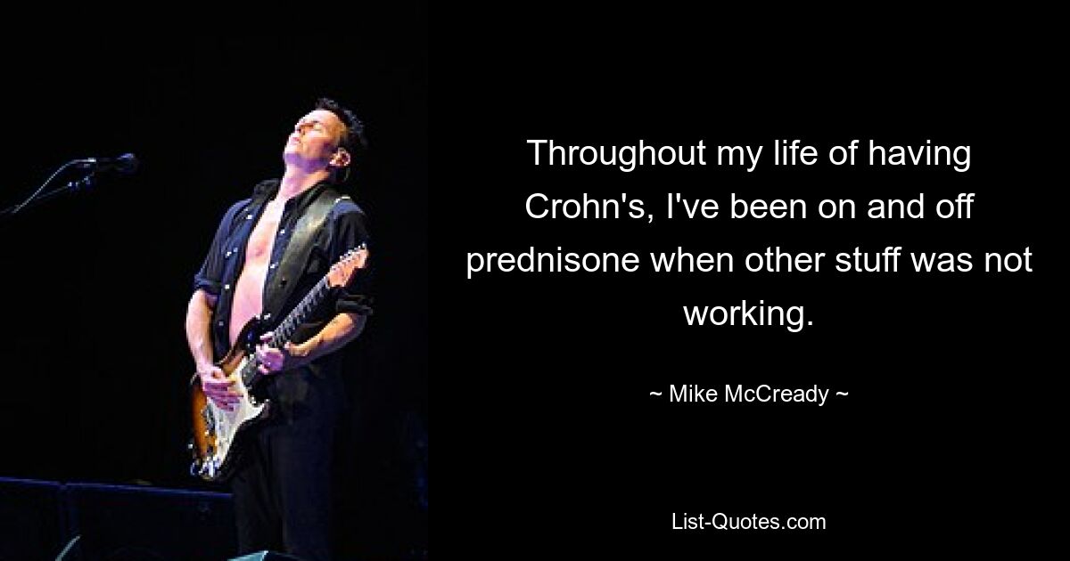 Throughout my life of having Crohn's, I've been on and off prednisone when other stuff was not working. — © Mike McCready