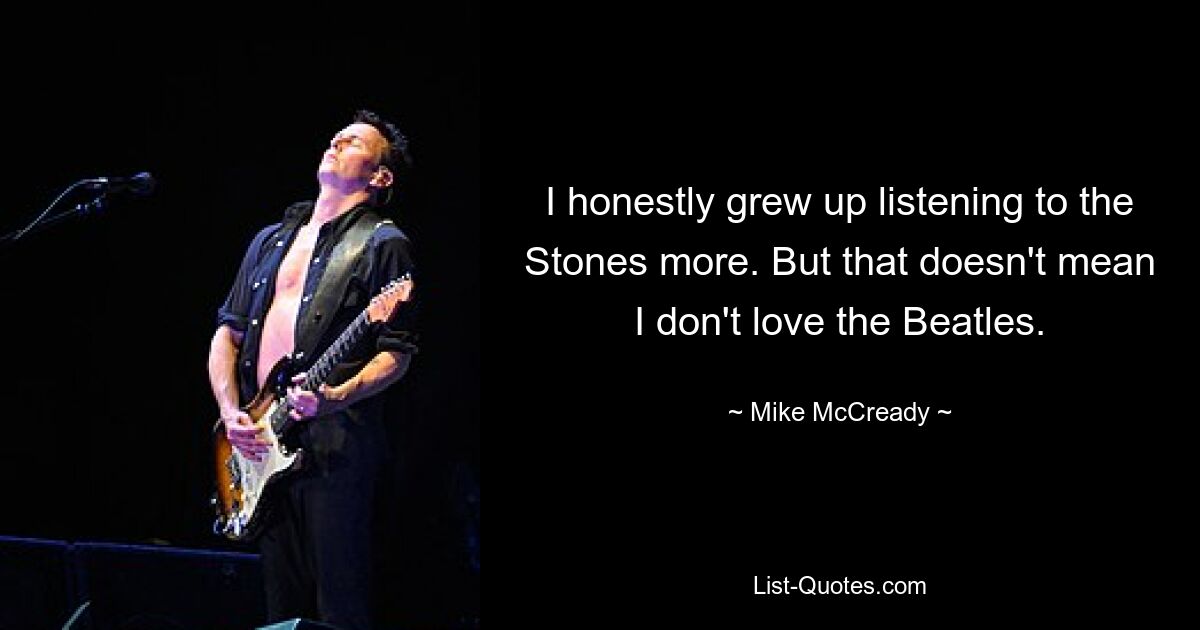 I honestly grew up listening to the Stones more. But that doesn't mean I don't love the Beatles. — © Mike McCready