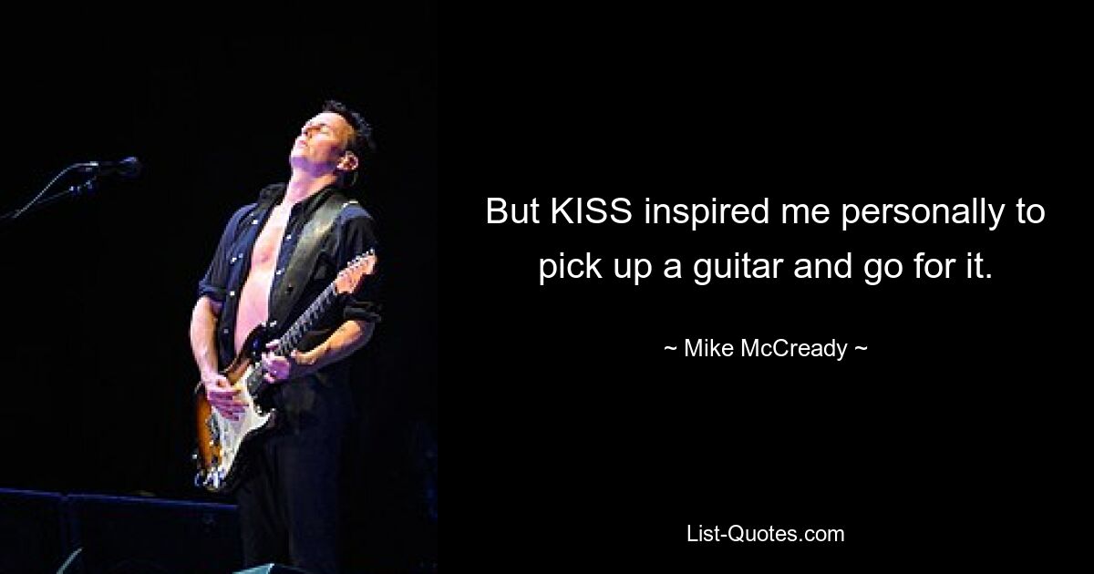 But KISS inspired me personally to pick up a guitar and go for it. — © Mike McCready