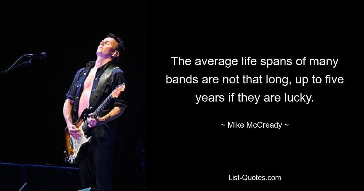 The average life spans of many bands are not that long, up to five years if they are lucky. — © Mike McCready