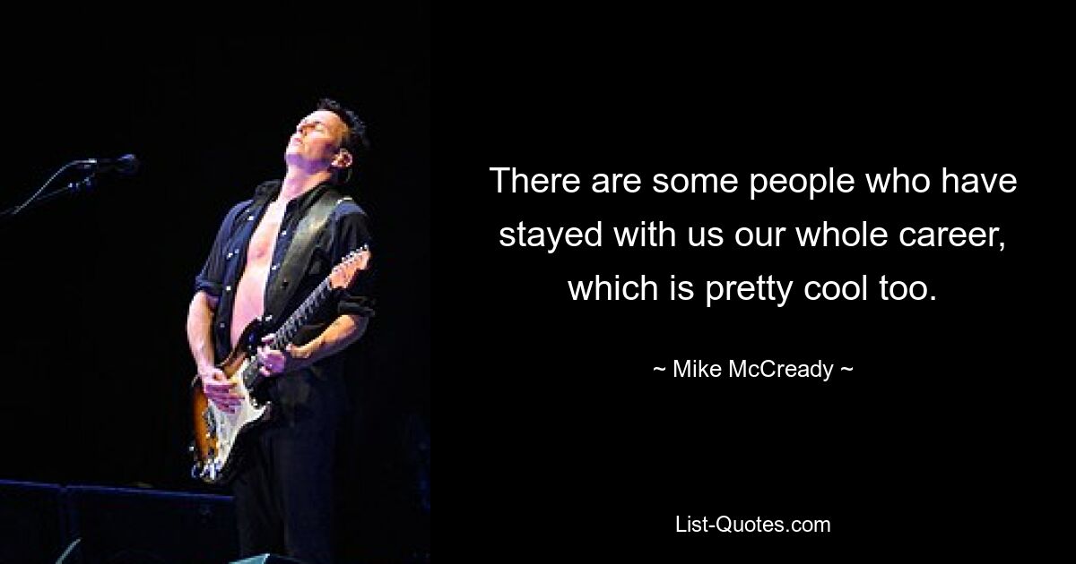 There are some people who have stayed with us our whole career, which is pretty cool too. — © Mike McCready