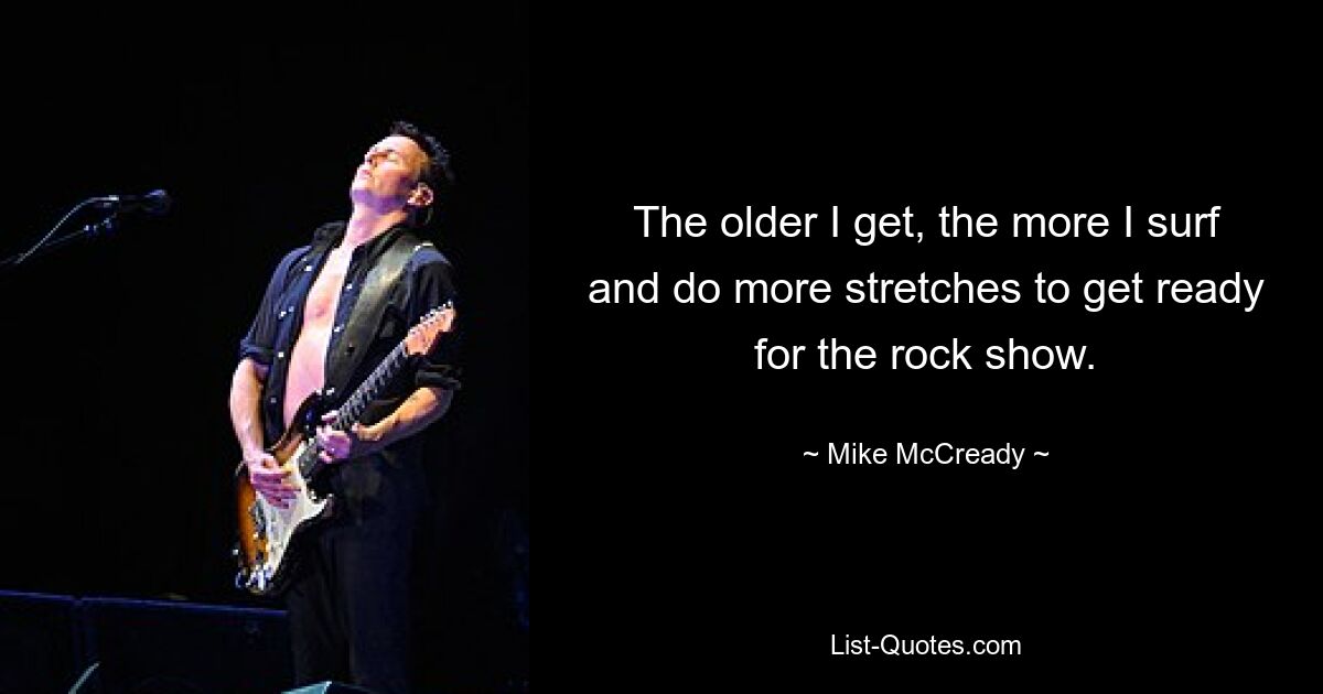 The older I get, the more I surf and do more stretches to get ready for the rock show. — © Mike McCready