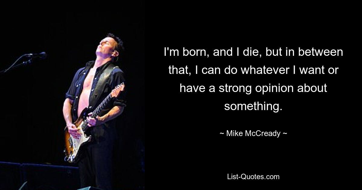 I'm born, and I die, but in between that, I can do whatever I want or have a strong opinion about something. — © Mike McCready