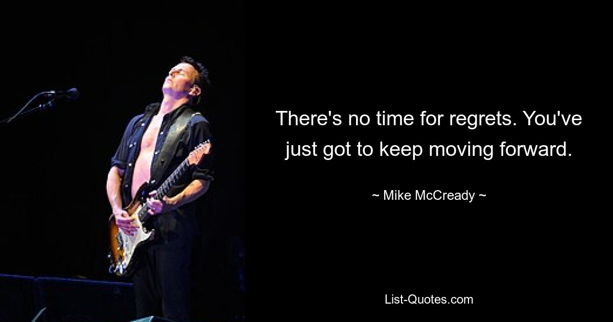 There's no time for regrets. You've just got to keep moving forward. — © Mike McCready