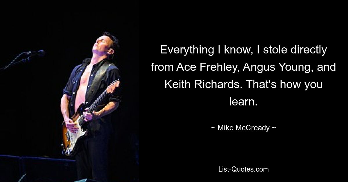 Everything I know, I stole directly from Ace Frehley, Angus Young, and Keith Richards. That's how you learn. — © Mike McCready