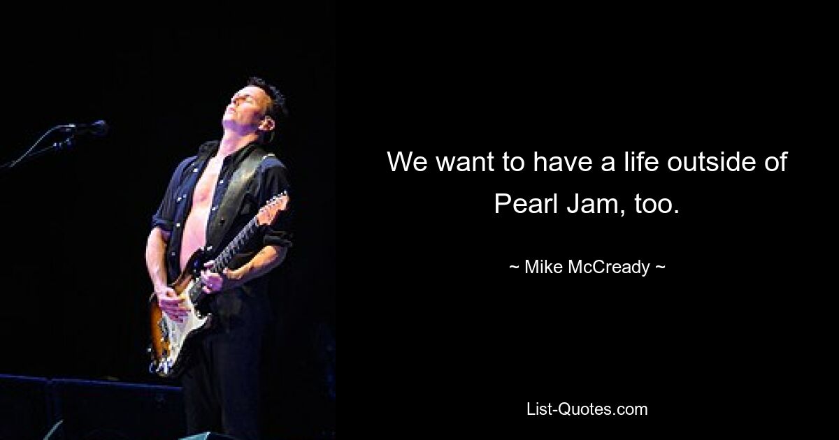 We want to have a life outside of Pearl Jam, too. — © Mike McCready