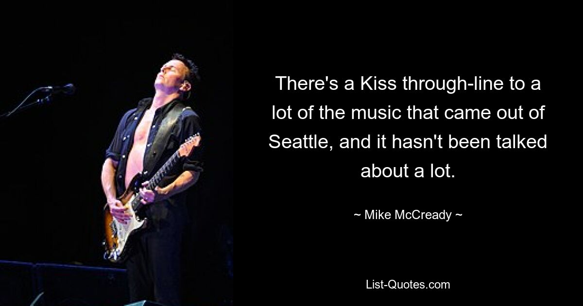 There's a Kiss through-line to a lot of the music that came out of Seattle, and it hasn't been talked about a lot. — © Mike McCready