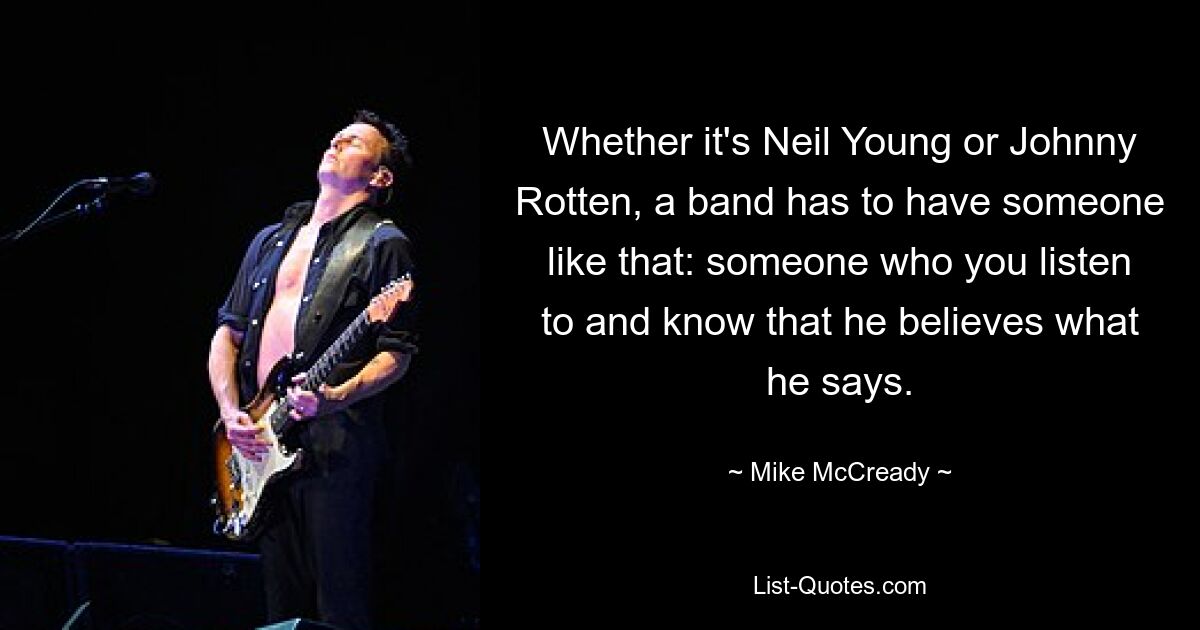 Ob Neil Young oder Johnny Rotten, eine Band muss so jemanden haben: jemanden, dem man zuhört und der weiß, dass er glaubt, was er sagt. — © Mike McCready