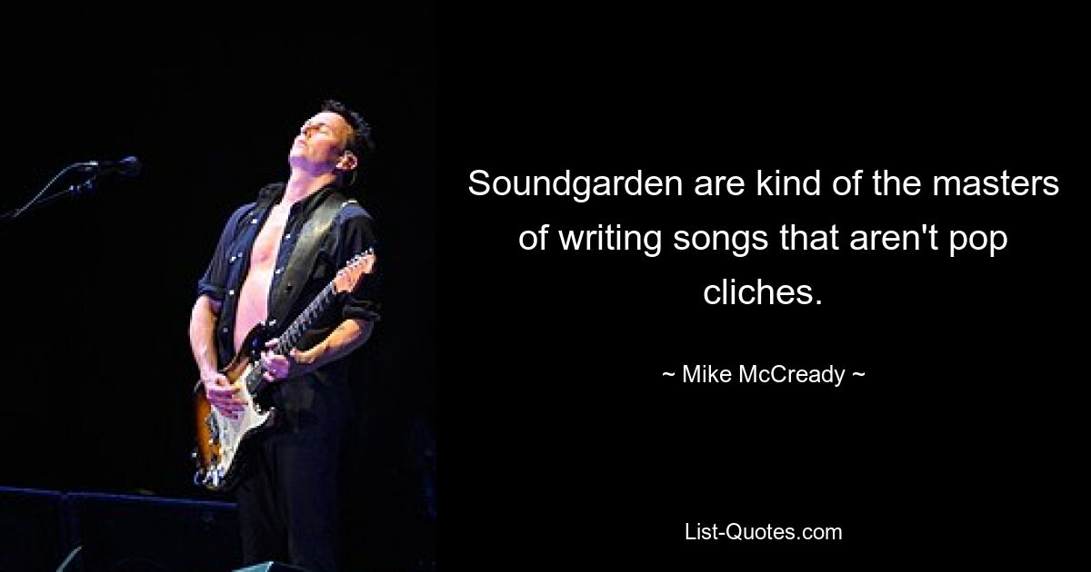 Soundgarden are kind of the masters of writing songs that aren't pop cliches. — © Mike McCready