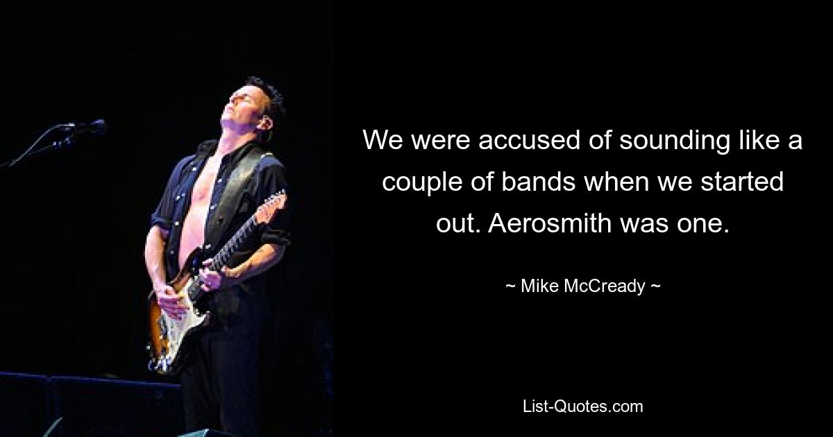 We were accused of sounding like a couple of bands when we started out. Aerosmith was one. — © Mike McCready