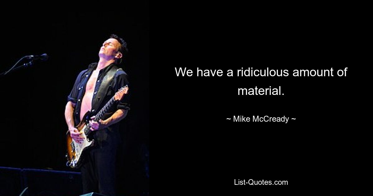 We have a ridiculous amount of material. — © Mike McCready