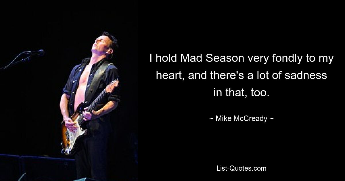 I hold Mad Season very fondly to my heart, and there's a lot of sadness in that, too. — © Mike McCready