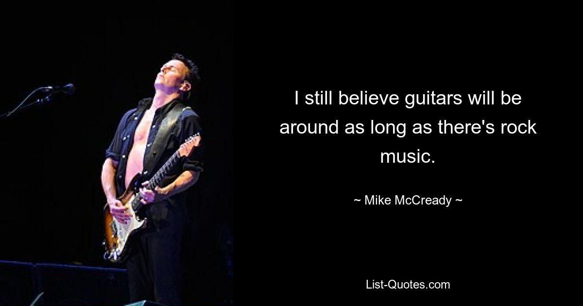 I still believe guitars will be around as long as there's rock music. — © Mike McCready