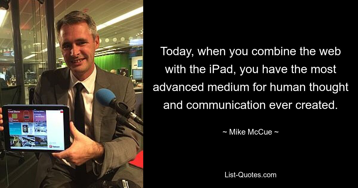 Today, when you combine the web with the iPad, you have the most advanced medium for human thought and communication ever created. — © Mike McCue