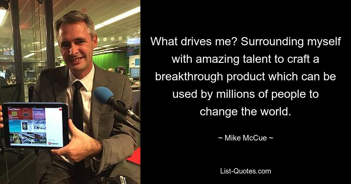 What drives me? Surrounding myself with amazing talent to craft a breakthrough product which can be used by millions of people to change the world. — © Mike McCue