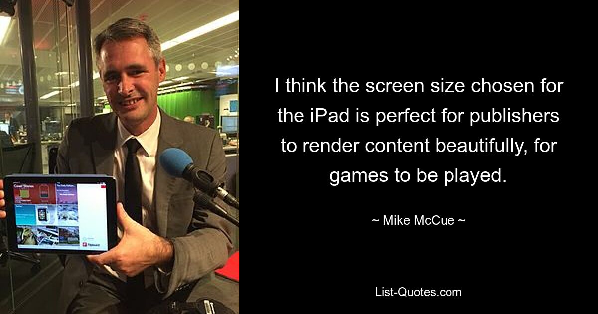 I think the screen size chosen for the iPad is perfect for publishers to render content beautifully, for games to be played. — © Mike McCue