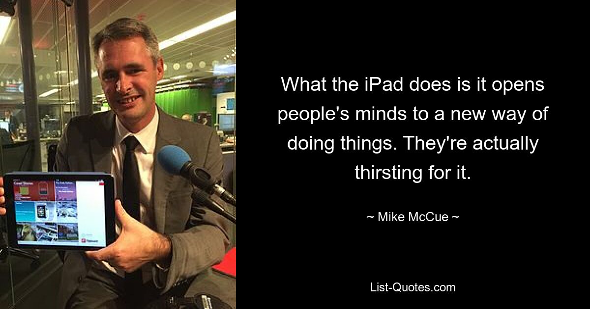 What the iPad does is it opens people's minds to a new way of doing things. They're actually thirsting for it. — © Mike McCue