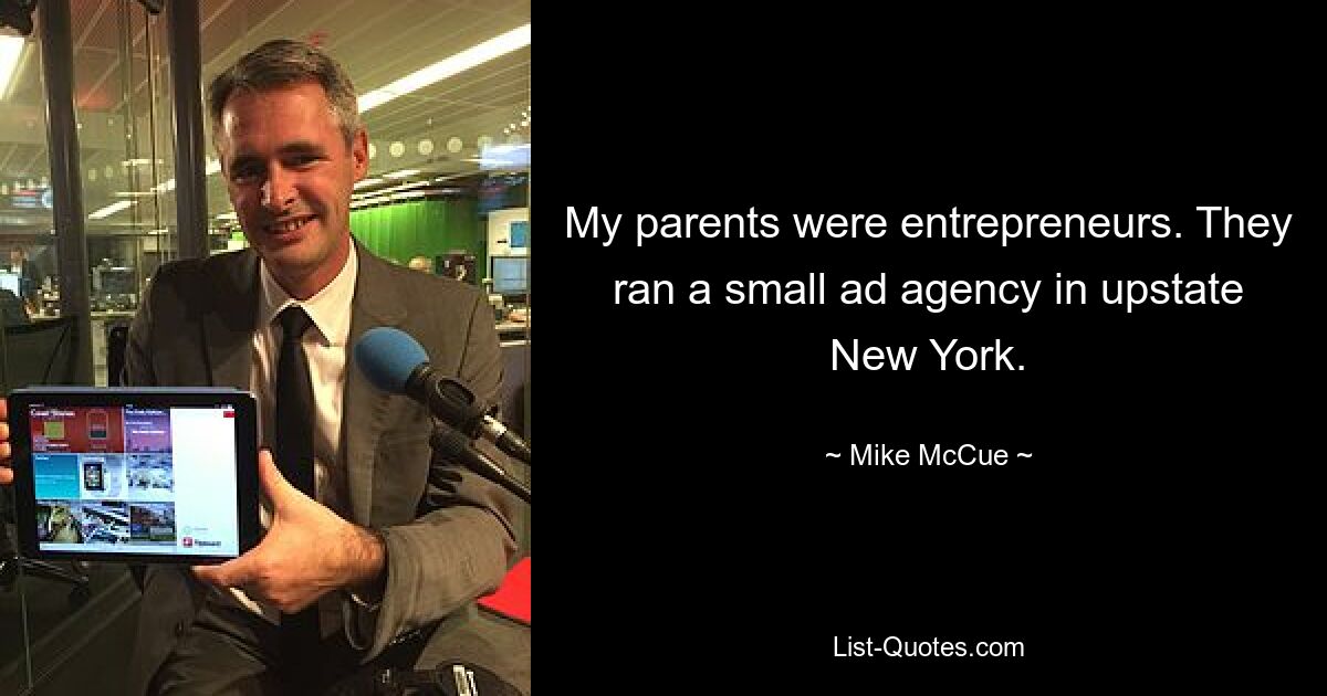 My parents were entrepreneurs. They ran a small ad agency in upstate New York. — © Mike McCue