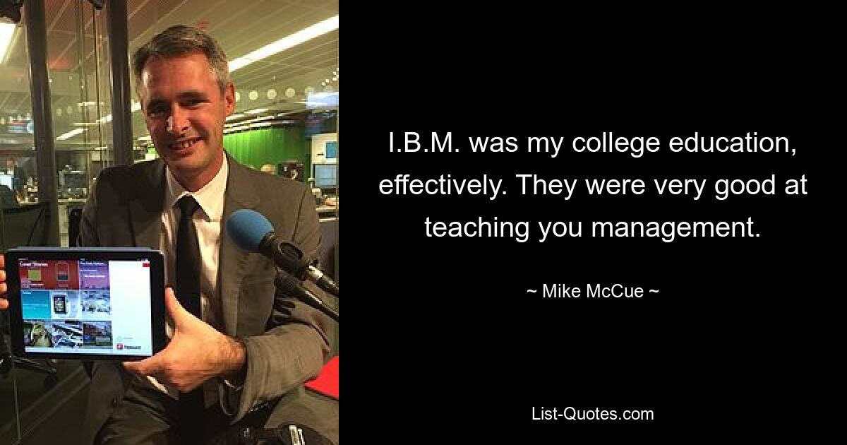 I.B.M. was my college education, effectively. They were very good at teaching you management. — © Mike McCue