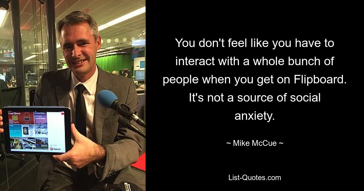 You don't feel like you have to interact with a whole bunch of people when you get on Flipboard. It's not a source of social anxiety. — © Mike McCue