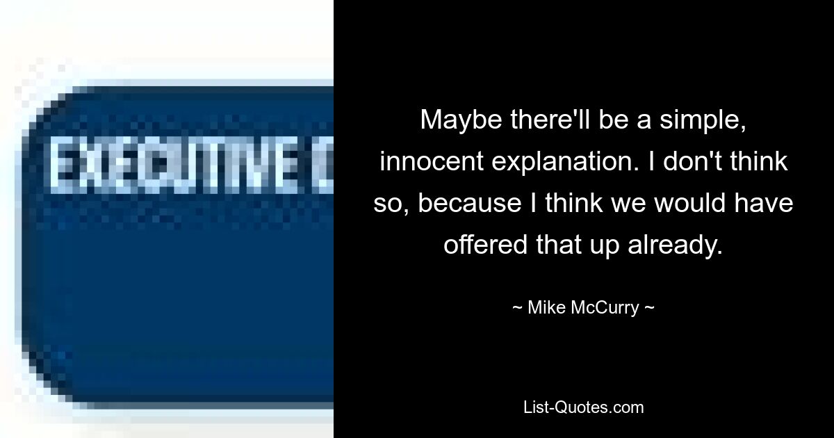 Maybe there'll be a simple, innocent explanation. I don't think so, because I think we would have offered that up already. — © Mike McCurry