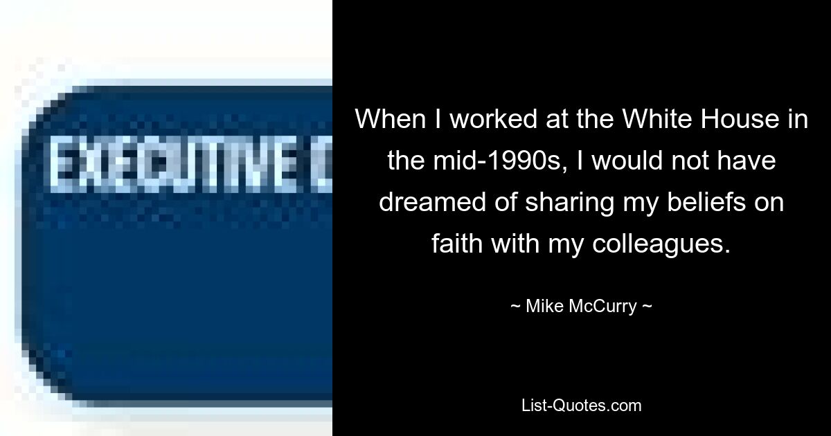 Когда я работал в Белом доме в середине 1990-х, я и не мечтал поделиться своими убеждениями о вере с коллегами. — © Майк Маккарри 