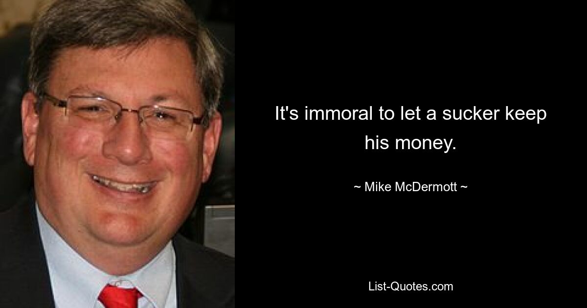 It's immoral to let a sucker keep his money. — © Mike McDermott