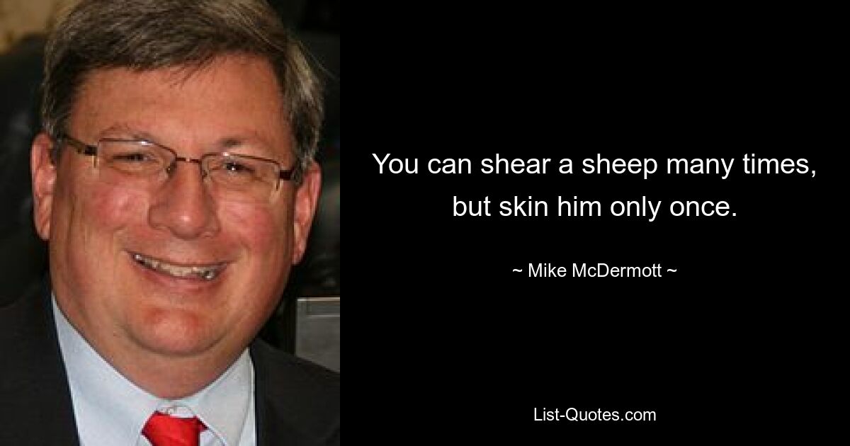 You can shear a sheep many times, but skin him only once. — © Mike McDermott