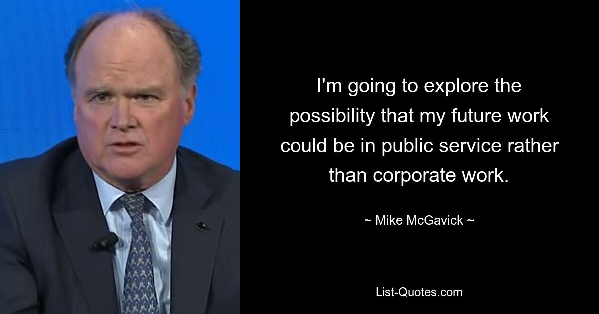 I'm going to explore the possibility that my future work could be in public service rather than corporate work. — © Mike McGavick