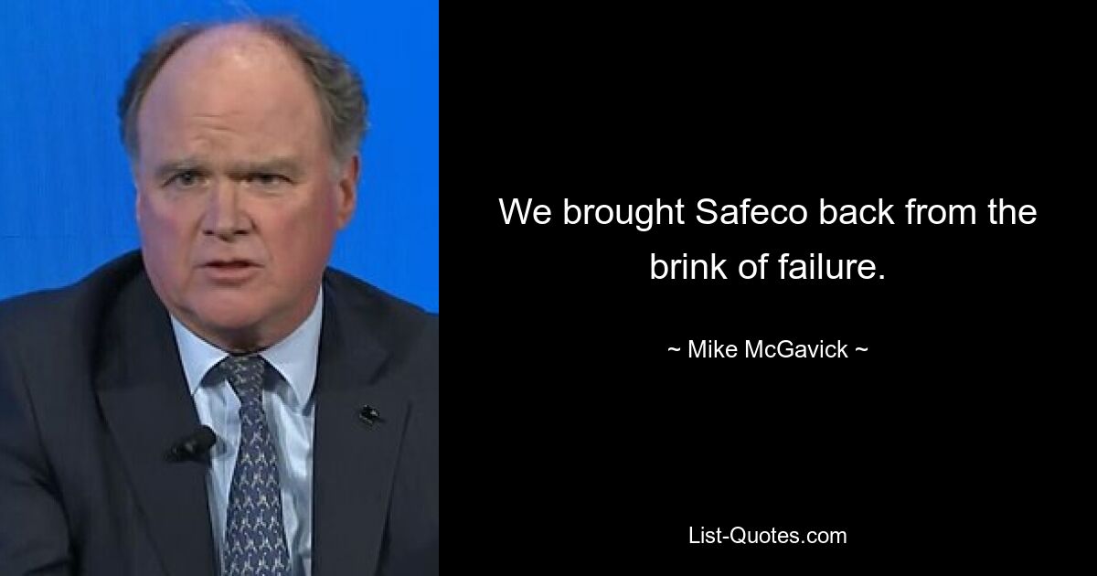 We brought Safeco back from the brink of failure. — © Mike McGavick