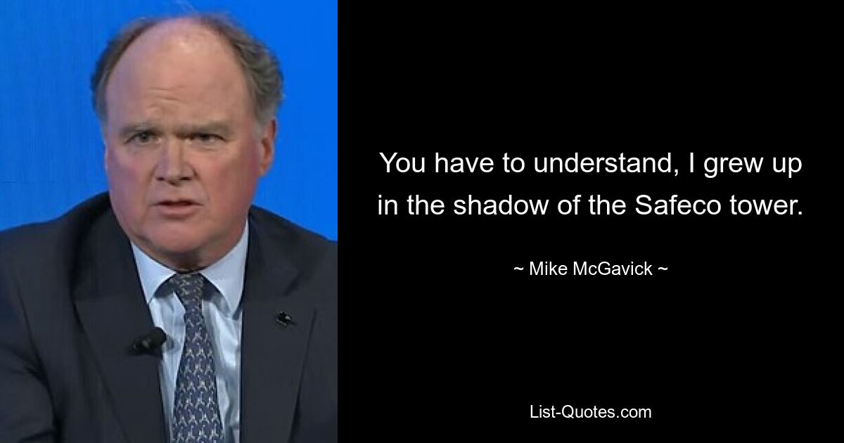 You have to understand, I grew up in the shadow of the Safeco tower. — © Mike McGavick