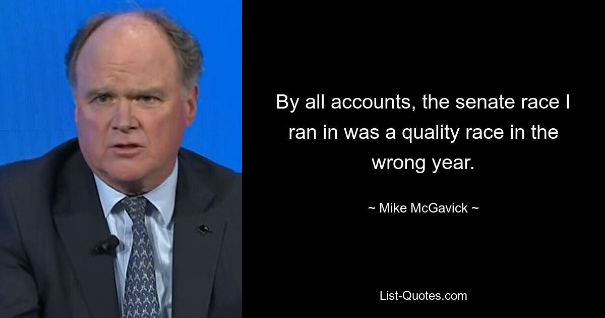 By all accounts, the senate race I ran in was a quality race in the wrong year. — © Mike McGavick